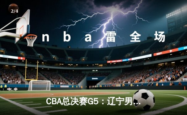CBA总决赛G5：辽宁男篮险胜新疆，成功卫冕总冠军 - 2