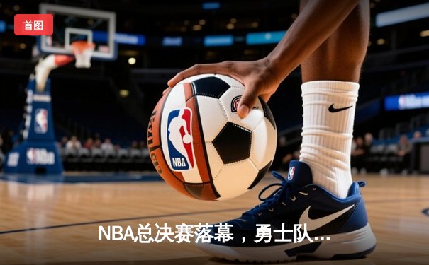 NBA总决赛落幕，勇士队逆转夺冠，库里荣膺FMVP