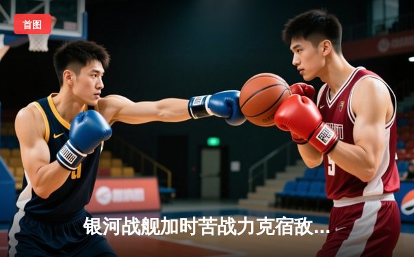 银河战舰加时苦战力克宿敌，詹姆斯狂砍40分率队挺进总决赛