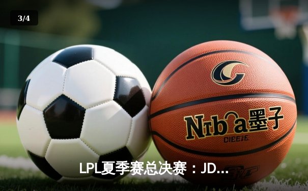 LPL夏季赛总决赛：JDG鏖战五局力克EDG，斩获队史第四冠 - 3