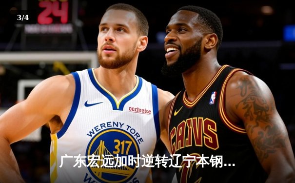 广东宏远加时逆转辽宁本钢，胡明轩35分创生涯新高 - 3