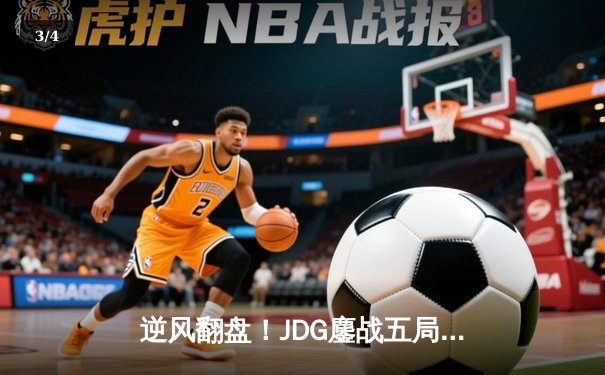 逆风翻盘！JDG鏖战五局险胜BLG，LPL春季赛上演史诗级对决 - 3