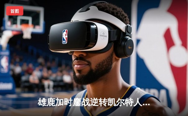 雄鹿加时鏖战逆转凯尔特人 字母哥44+14+7主宰北岸花园