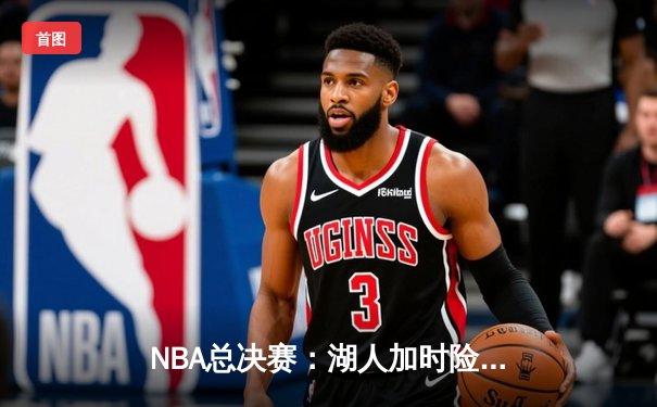 NBA总决赛：湖人加时险胜凯尔特人，詹姆斯狂砍三双主宰天王山之战
