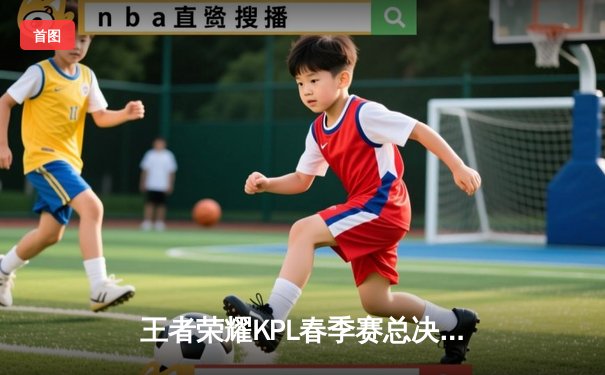 王者荣耀KPL春季赛总决赛：重庆狼队4:3险胜成都AG，Fly斩获FMVP