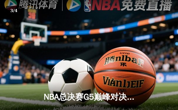 NBA总决赛G5巅峰对决：勇士逆转凯尔特人夺赛点，库里47分封神 - 3