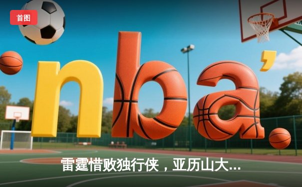 雷霆惜败独行侠，亚历山大空砍36分东契奇三双定胜局