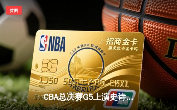 CBA总决赛G5上演史诗逆转，辽宁男篮加时险胜广东成就三连冠