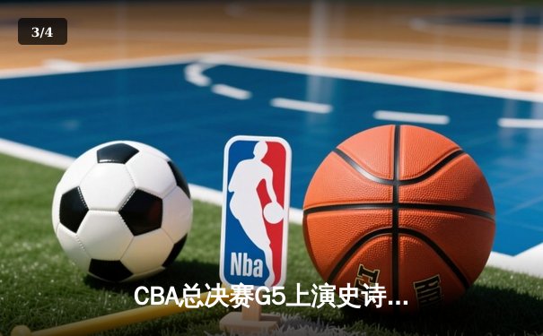 CBA总决赛G5上演史诗逆转，辽宁男篮加时险胜广东成就三连冠 - 3