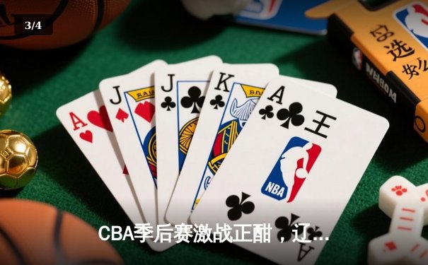 CBA季后赛激战正酣，辽宁本钢逆转广东宏远抢占天王山 - 3