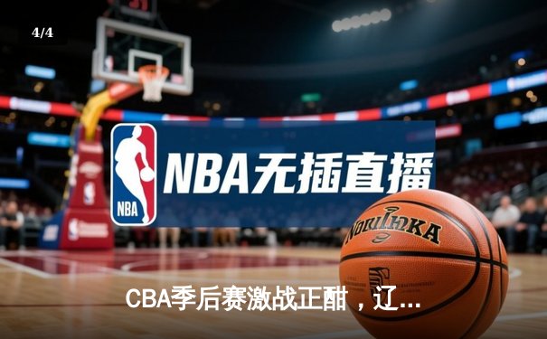 CBA季后赛激战正酣，辽宁本钢逆转广东宏远抢占天王山 - 4
