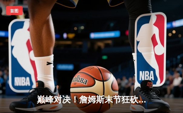 巅峰对决！詹姆斯末节狂砍19分，湖人加时险胜勇士晋级西部决赛