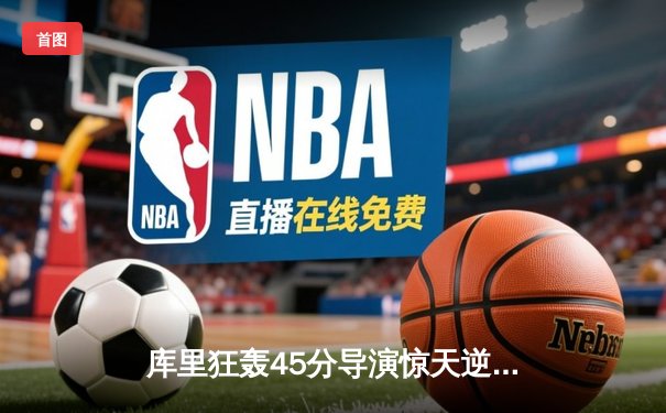 库里狂轰45分导演惊天逆转，勇士加时险胜凯尔特人扳平总决赛