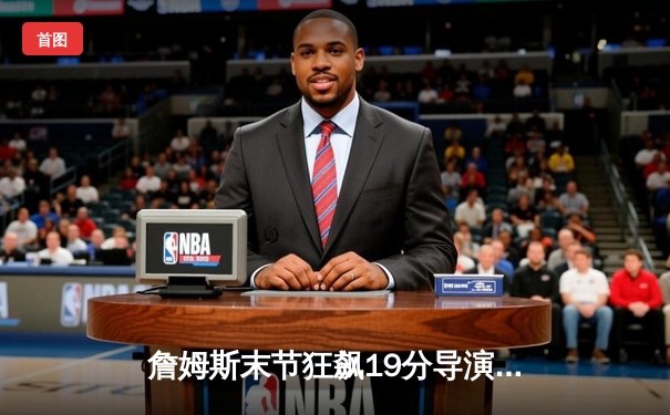 詹姆斯末节狂飙19分导演逆转 湖人加时险胜勇士夺关键卡位战