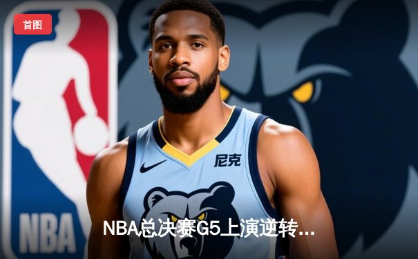NBA总决赛G5上演逆转奇迹 掘金约基奇40分三双加冕FMVP