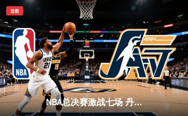 NBA总决赛激战七场 丹佛掘金4-3险胜波士顿凯尔特人卫冕成功
