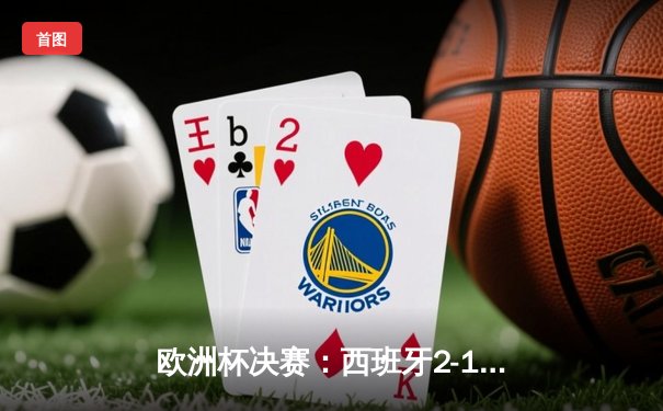 欧洲杯决赛：西班牙2-1英格兰，奥尔莫加时绝杀夺魁