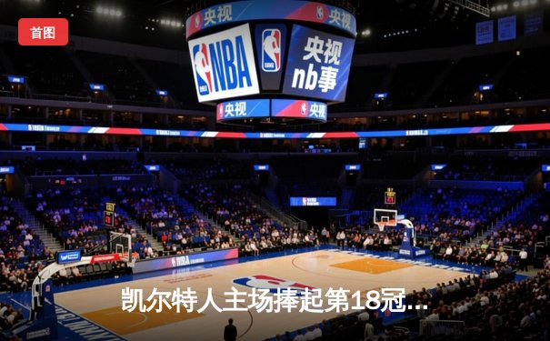 凯尔特人主场捧起第18冠！塔图姆31+8+11率队击败独行侠